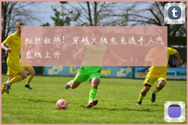 粉丝狂热!穿越火线电竞选手人气直线上升