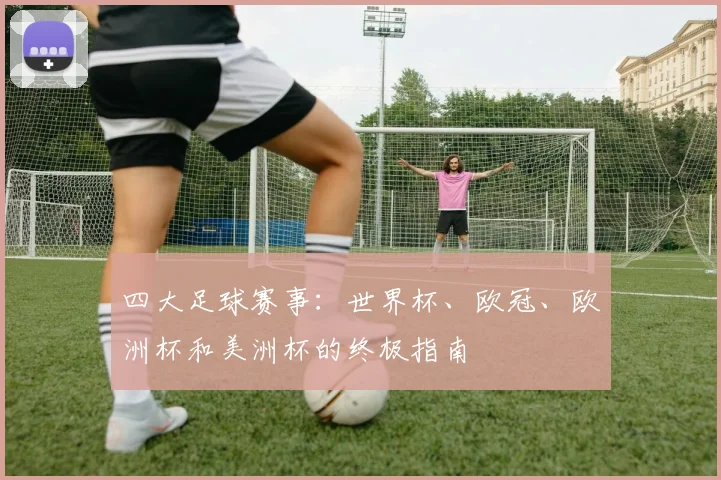 四大足球赛事:世界杯、欧冠、欧洲杯和美洲杯的终极指南