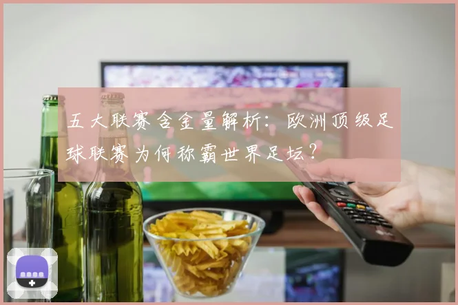 五大联赛含金量解析：欧洲顶级足球联赛为何称霸世界足坛？