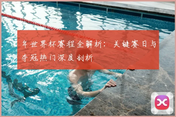 年世界杯赛程全解析:关键赛日与夺冠热门深度剖析