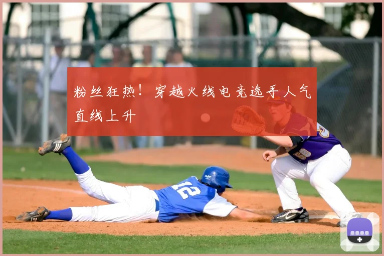 粉丝狂热！穿越火线电竞选手人气直线上升