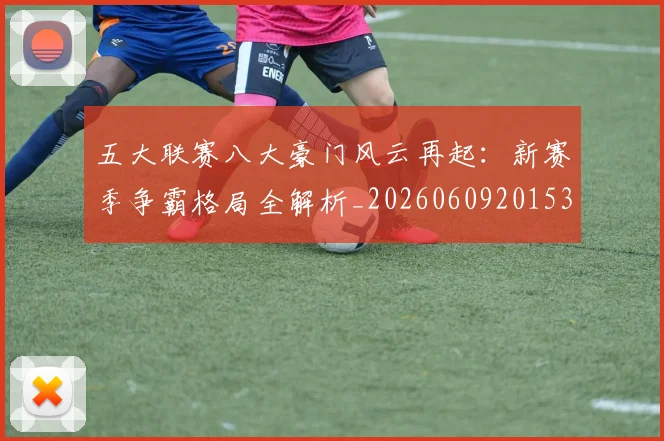 五大联赛八大豪门风云再起：新赛季争霸格局全解析_20260609201531