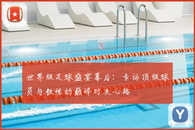 世界级足球盛宴幕后：专访顶级球员与教练的巅峰对决心路