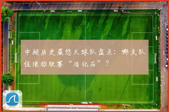 中超历史最悠久球队盘点：哪支队伍堪称联赛“活化石”？