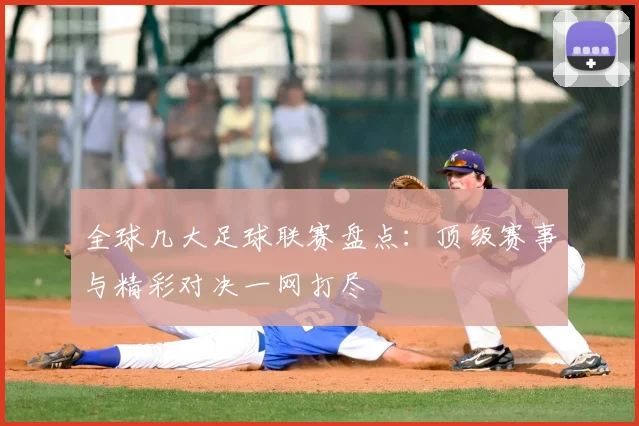 全球几大足球联赛盘点:顶级赛事与精彩对决一网打尽