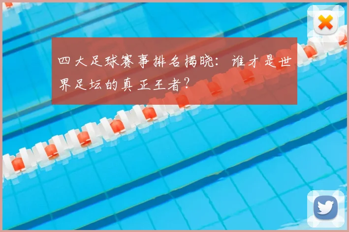 四大足球赛事排名揭晓：谁才是世界足坛的真正王者？