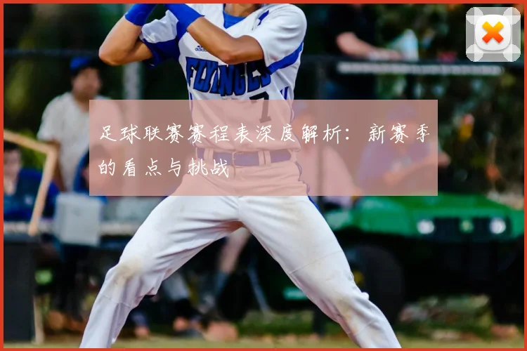 足球联赛赛程表深度解析:新赛季的看点与挑战