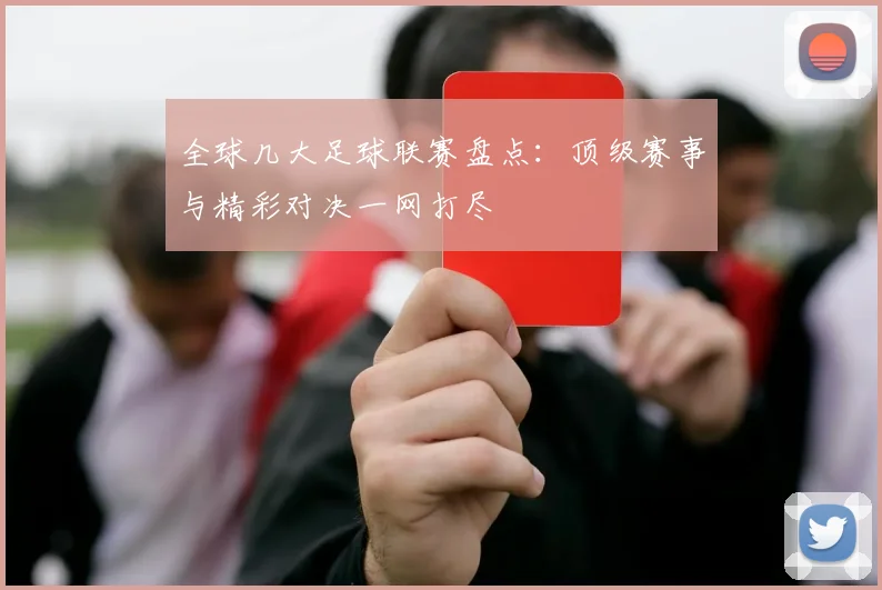 全球几大足球联赛盘点：顶级赛事与精彩对决一网打尽