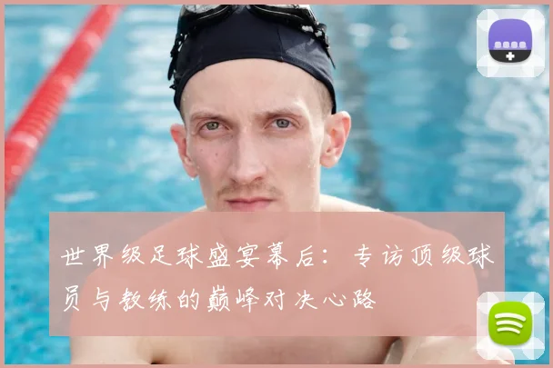 世界级足球盛宴幕后:专访顶级球员与教练的巅峰对决心路