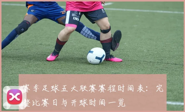 赛季足球五大联赛赛程时间表：完整比赛日与开球时间一览