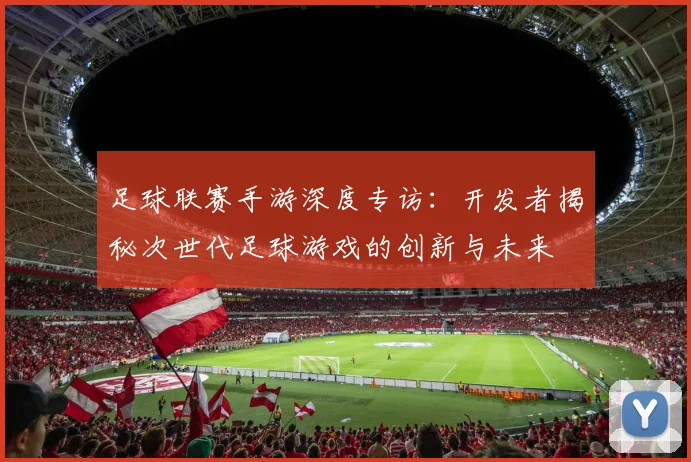 足球联赛手游深度专访:开发者揭秘次世代足球游戏的创新与未来