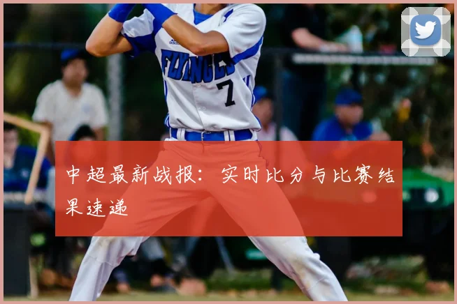 中超最新战报:实时比分与比赛结果速递