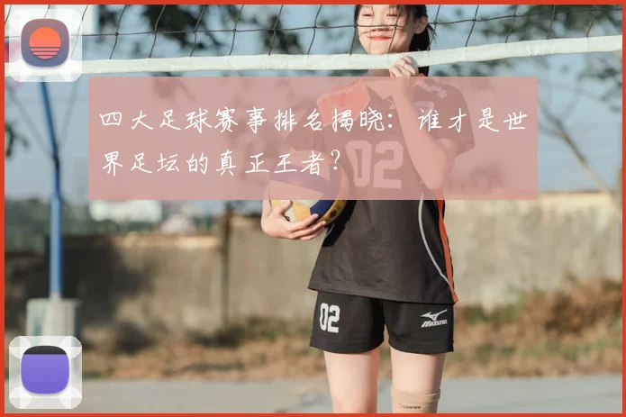 四大足球赛事排名揭晓:谁才是世界足坛的真正王者?